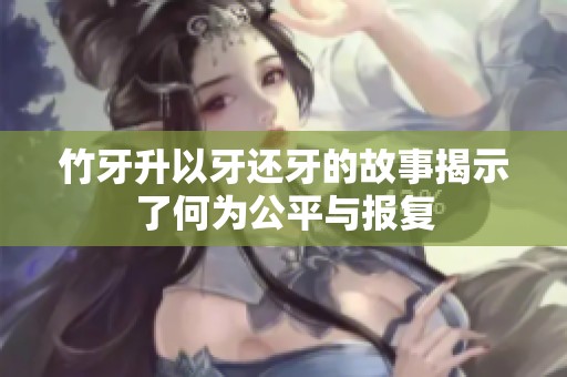 竹牙升以牙还牙的故事揭示了何为公平与报复