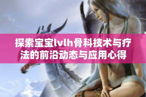 探索宝宝lvlh骨科技术与疗法的前沿动态与应用心得