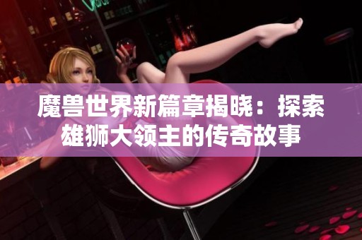魔兽世界新篇章揭晓：探索雄狮大领主的传奇故事