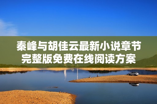 秦峰与胡佳云最新小说章节完整版免费在线阅读方案