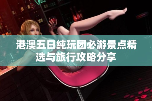 港澳五日纯玩团必游景点精选与旅行攻略分享