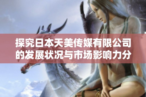 探究日本天美传媒有限公司的发展状况与市场影响力分析