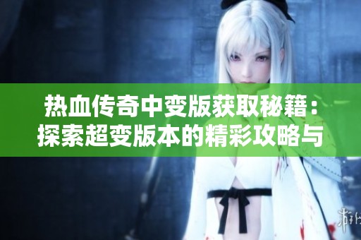 热血传奇中变版获取秘籍：探索超变版本的精彩攻略与技巧