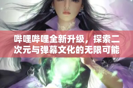 哔哩哔哩全新升级，探索二次元与弹幕文化的无限可能