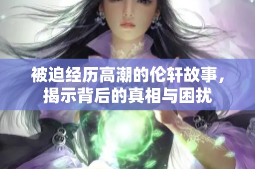 被迫经历高潮的伦轩故事，揭示背后的真相与困扰