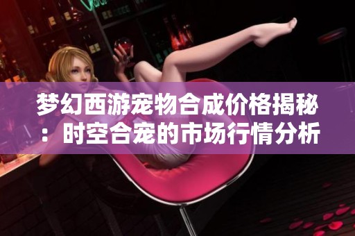 梦幻西游宠物合成价格揭秘：时空合宠的市场行情分析