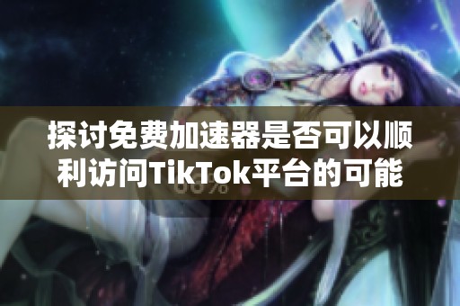 探讨免费加速器是否可以顺利访问TikTok平台的可能性