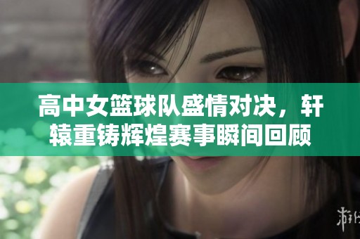 高中女篮球队盛情对决，轩辕重铸辉煌赛事瞬间回顾