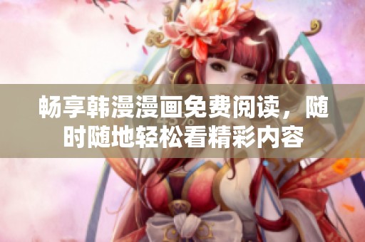 畅享韩漫漫画免费阅读，随时随地轻松看精彩内容