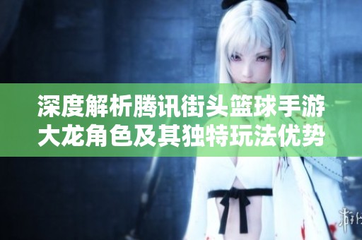 深度解析腾讯街头篮球手游大龙角色及其独特玩法优势