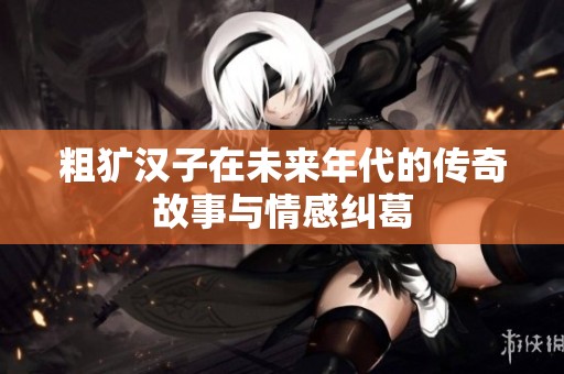 粗犷汉子在未来年代的传奇故事与情感纠葛