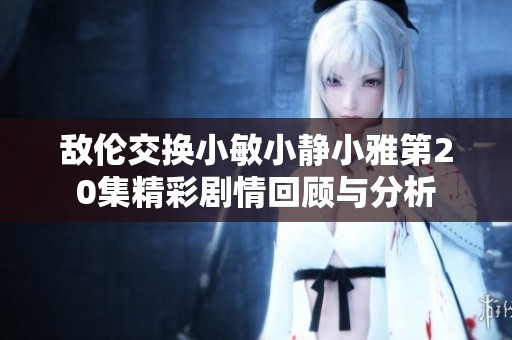 敌伦交换小敏小静小雅第20集精彩剧情回顾与分析