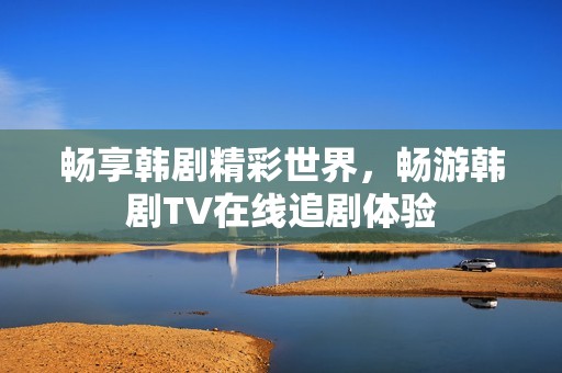 畅享韩剧精彩世界，畅游韩剧TV在线追剧体验