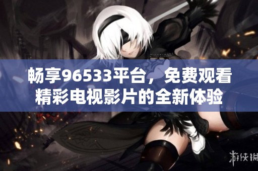 畅享96533平台，免费观看精彩电视影片的全新体验