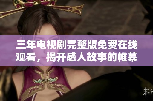 三年电视剧完整版免费在线观看，揭开感人故事的帷幕