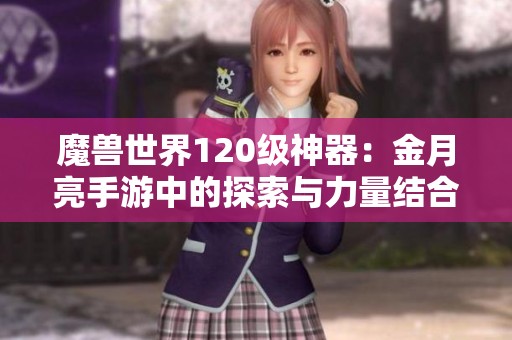 魔兽世界120级神器：金月亮手游中的探索与力量结合之旅