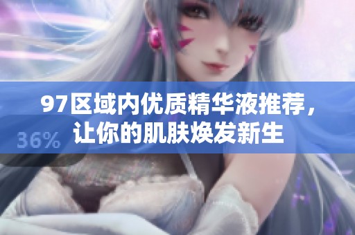 97区域内优质精华液推荐，让你的肌肤焕发新生