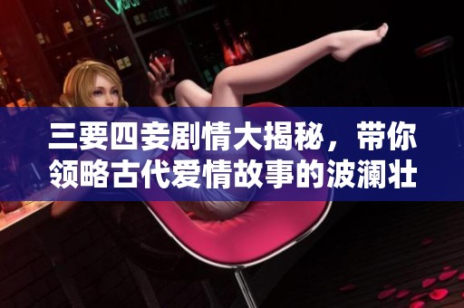 三要四妾剧情大揭秘，带你领略古代爱情故事的波澜壮阔