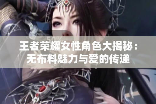 王者荣耀女性角色大揭秘：无布料魅力与爱的传递
