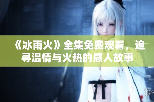 《冰雨火》全集免费观看，追寻温情与火热的感人故事