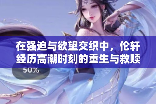 在强迫与欲望交织中，伦轩经历高潮时刻的重生与救赎