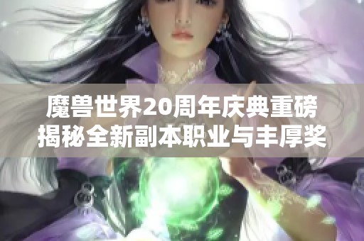 魔兽世界20周年庆典重磅揭秘全新副本职业与丰厚奖励