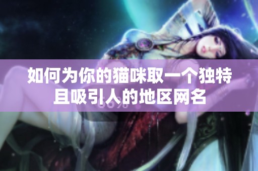 如何为你的猫咪取一个独特且吸引人的地区网名