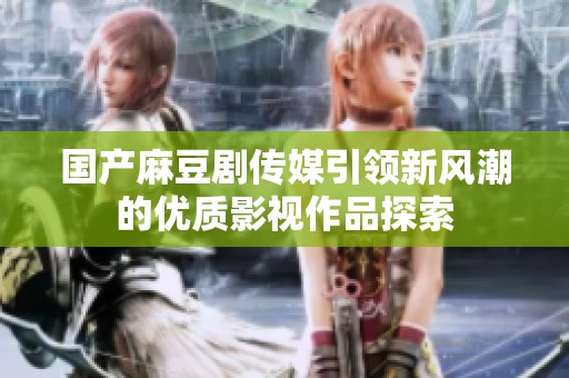 国产麻豆剧传媒引领新风潮的优质影视作品探索
