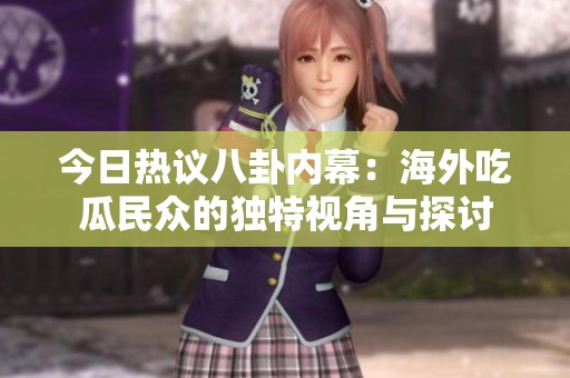 今日热议八卦内幕：海外吃瓜民众的独特视角与探讨