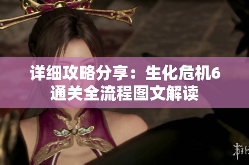 详细攻略分享：生化危机6通关全流程图文解读