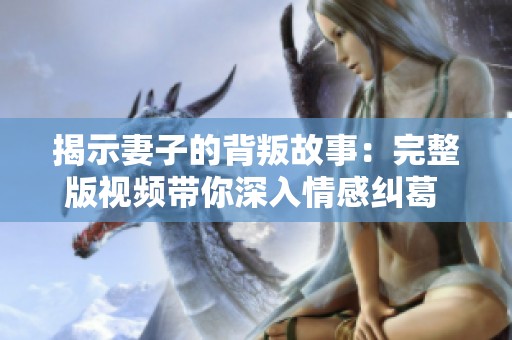 揭示妻子的背叛故事：完整版视频带你深入情感纠葛 