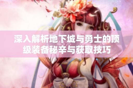 深入解析地下城与勇士的顶级装备秘辛与获取技巧