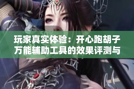 玩家真实体验：开心跑胡子万能辅助工具的效果评测与分析