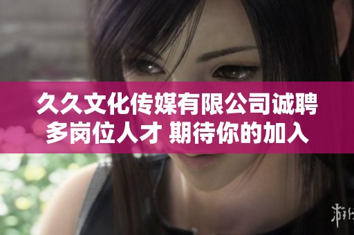 久久文化传媒有限公司诚聘多岗位人才 期待你的加入