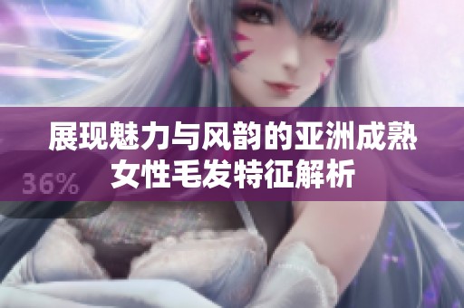 展现魅力与风韵的亚洲成熟女性毛发特征解析