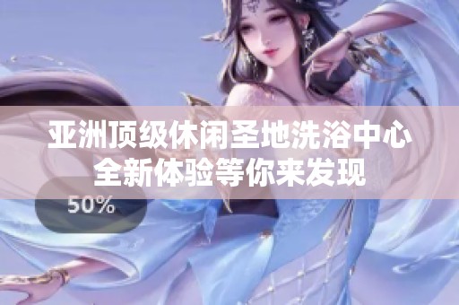 亚洲顶级休闲圣地洗浴中心全新体验等你来发现