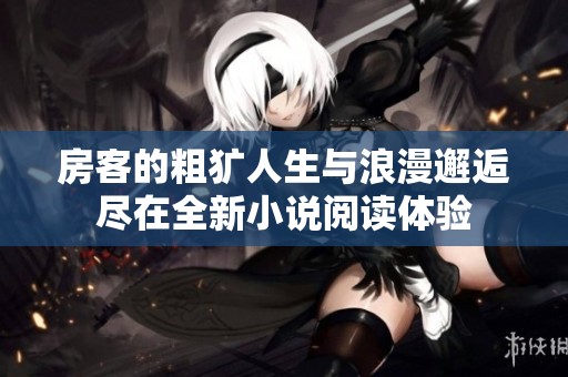 房客的粗犷人生与浪漫邂逅尽在全新小说阅读体验