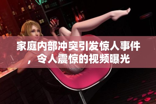 家庭内部冲突引发惊人事件，令人震惊的视频曝光
