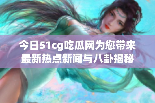 今日51cg吃瓜网为您带来最新热点新闻与八卦揭秘