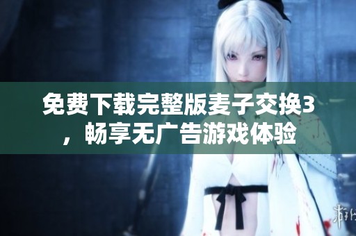 免费下载完整版麦子交换3，畅享无广告游戏体验