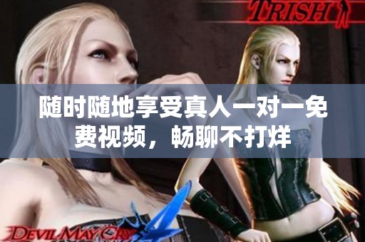 随时随地享受真人一对一免费视频，畅聊不打烊