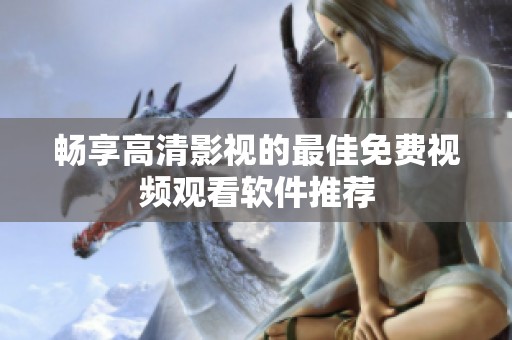 畅享高清影视的最佳免费视频观看软件推荐