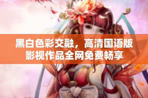 黑白色彩交融，高清国语版影视作品全网免费畅享