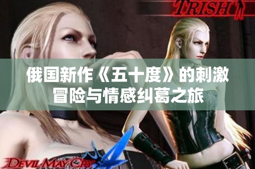 俄国新作《五十度》的刺激冒险与情感纠葛之旅