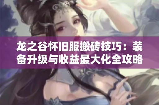龙之谷怀旧服搬砖技巧：装备升级与收益最大化全攻略