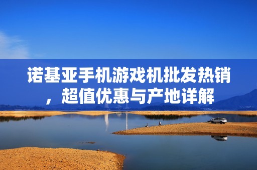 诺基亚手机游戏机批发热销，超值优惠与产地详解