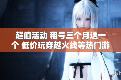 超值活动 租号三个月送一个 低价玩穿越火线等热门游戏