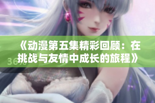 《动漫第五集精彩回顾：在挑战与友情中成长的旅程》