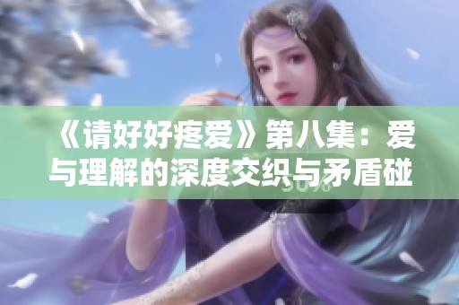 《请好好疼爱》第八集：爱与理解的深度交织与矛盾碰撞