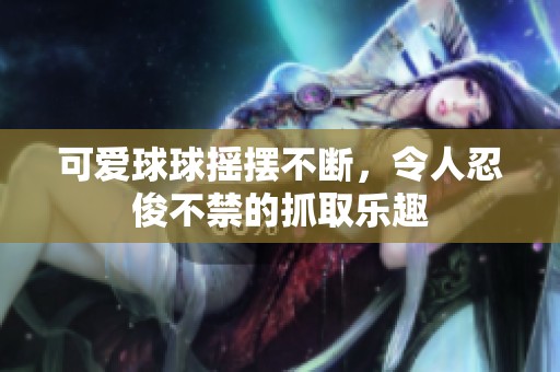 可爱球球摇摆不断，令人忍俊不禁的抓取乐趣
